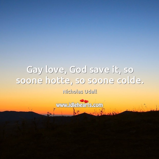 Gay love, God save it, so soone hotte, so soone colde. Nicholas Udall Picture Quote