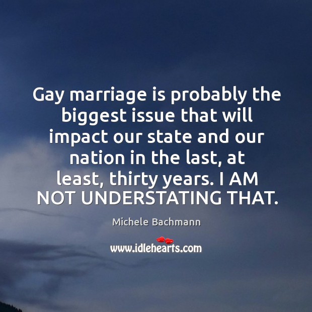 Gay marriage is probably the biggest issue that will impact our state Michele Bachmann Picture Quote