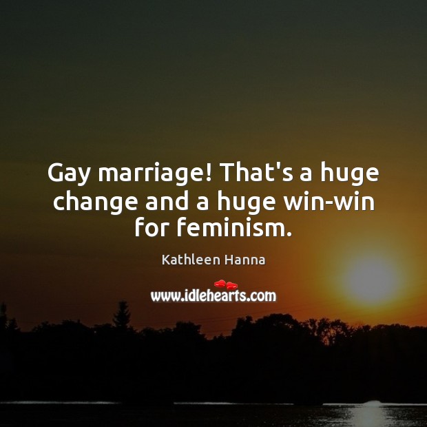 Gay marriage! That’s a huge change and a huge win-win for feminism. Kathleen Hanna Picture Quote