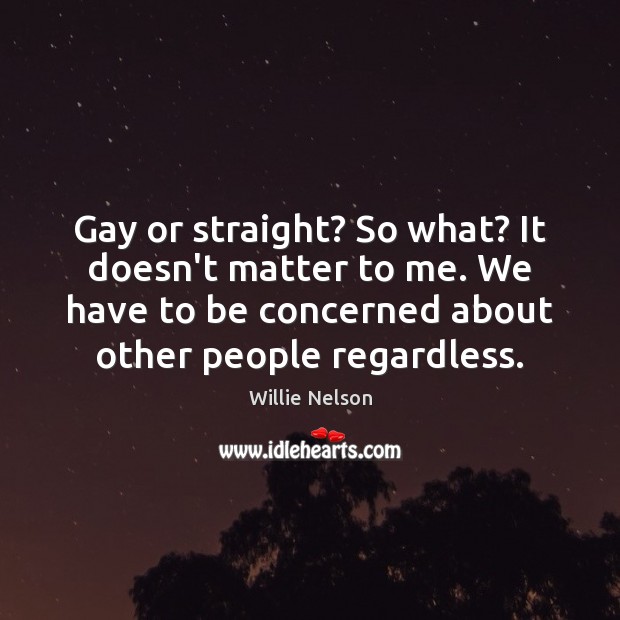 Gay or straight? So what? It doesn’t matter to me. We have Willie Nelson Picture Quote