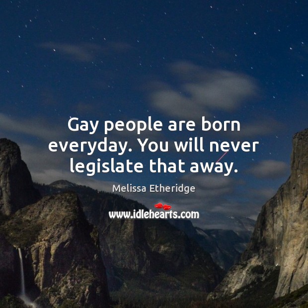 Gay people are born everyday. You will never legislate that away. Melissa Etheridge Picture Quote