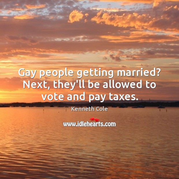Gay people getting married? Next, they’ll be allowed to vote and pay taxes. Kenneth Cole Picture Quote