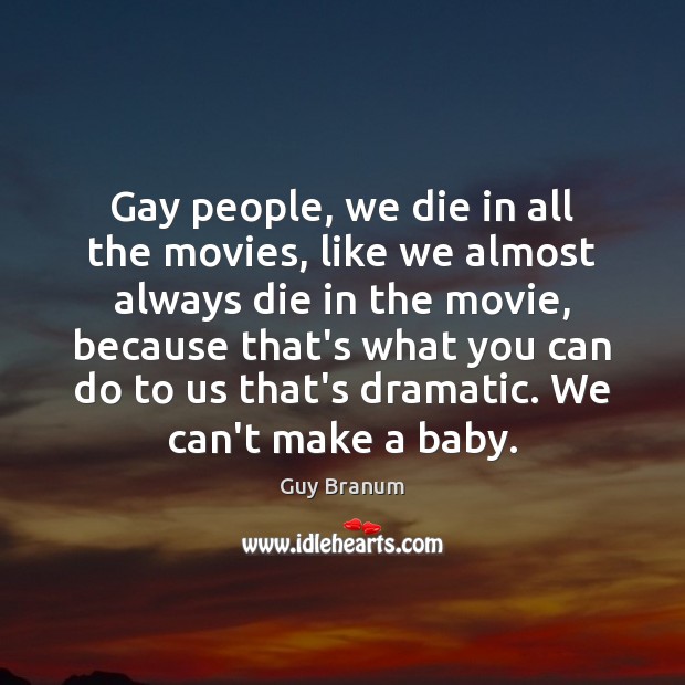 Gay people, we die in all the movies, like we almost always Guy Branum Picture Quote
