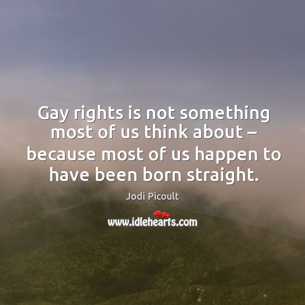 Gay rights is not something most of us think about – because most of us happen to have been born straight. Jodi Picoult Picture Quote