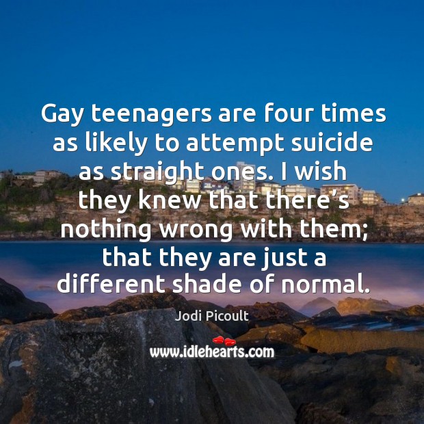 Gay teenagers are four times as likely to attempt suicide as straight ones. Jodi Picoult Picture Quote