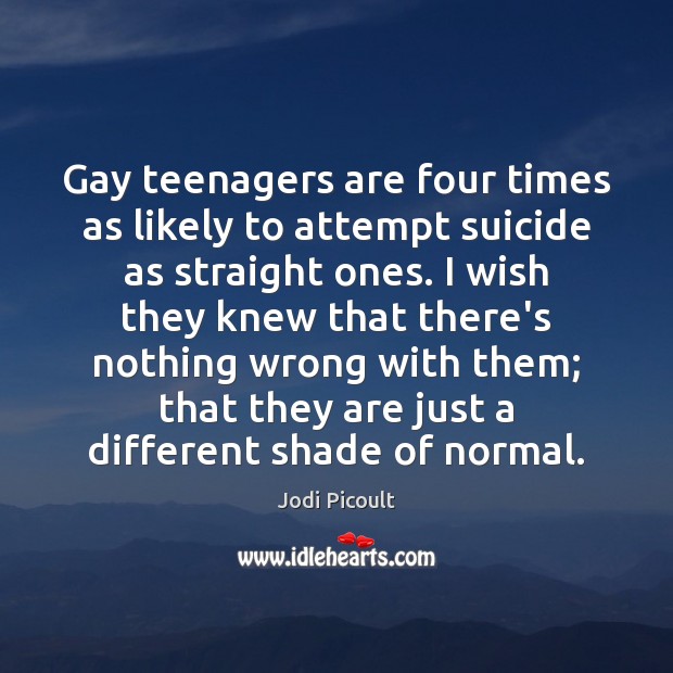 Gay teenagers are four times as likely to attempt suicide as straight Jodi Picoult Picture Quote