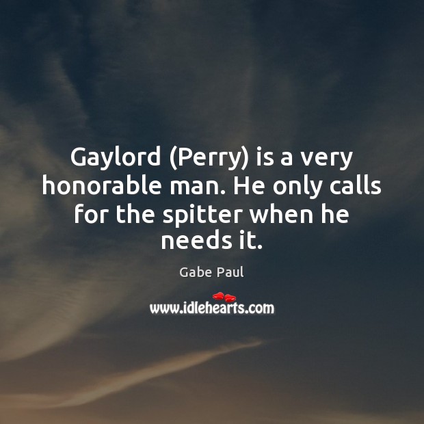Gaylord (Perry) is a very honorable man. He only calls for the spitter when he needs it. Gabe Paul Picture Quote