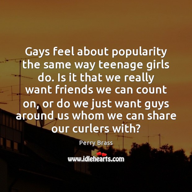 Gays feel about popularity the same way teenage girls do. Is it Perry Brass Picture Quote