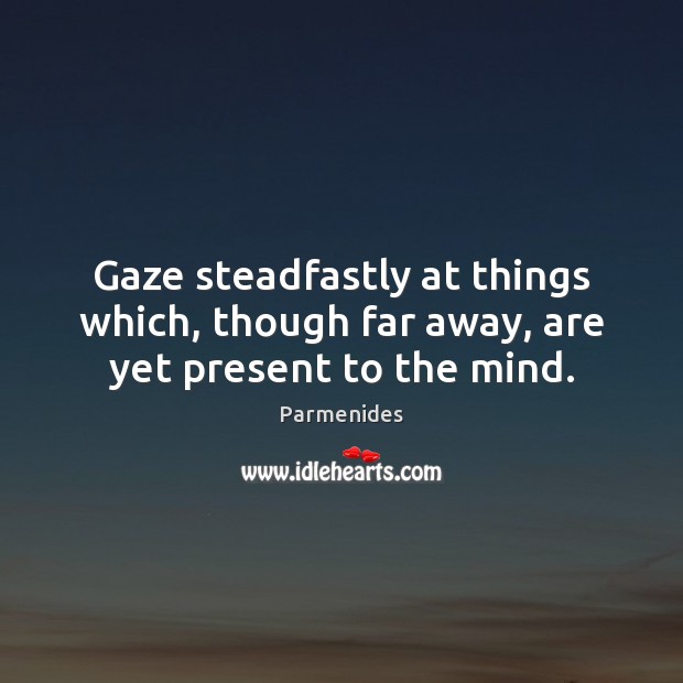 Gaze steadfastly at things which, though far away, are yet present to the mind. Parmenides Picture Quote