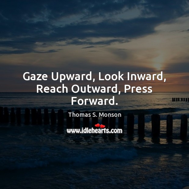 Gaze Upward, Look Inward, Reach Outward, Press Forward. Thomas S. Monson Picture Quote