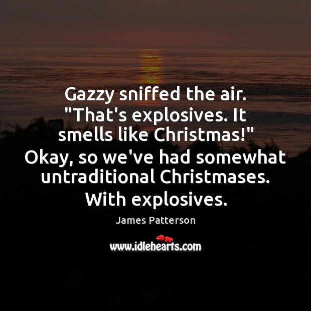 Gazzy sniffed the air. “That’s explosives. It smells like Christmas!” Okay, so 