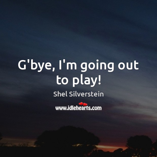 G’bye, I’m going out to play! Shel Silverstein Picture Quote