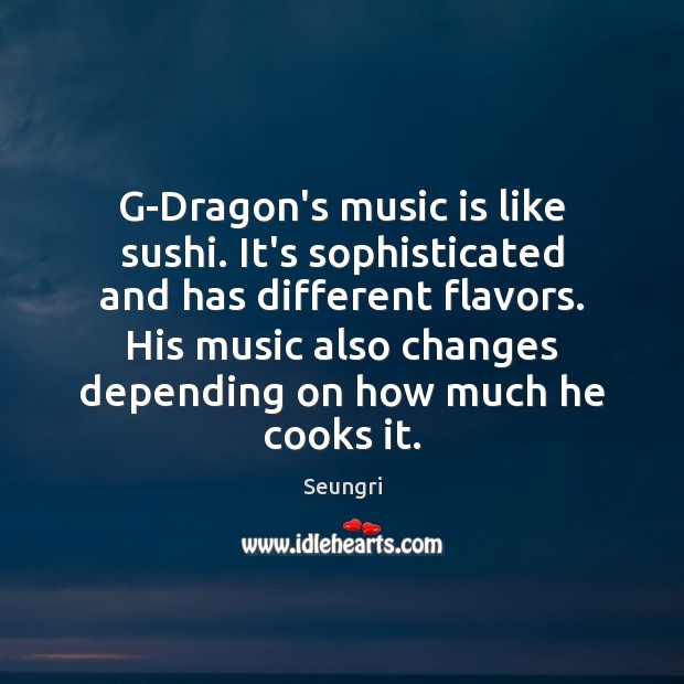 G-Dragon’s music is like sushi. It’s sophisticated and has different flavors. His Seungri Picture Quote