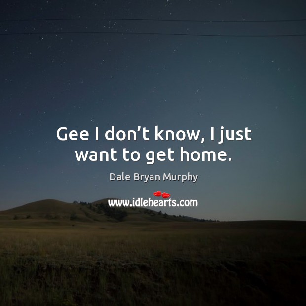 Gee I don’t know, I just want to get home. Dale Bryan Murphy Picture Quote