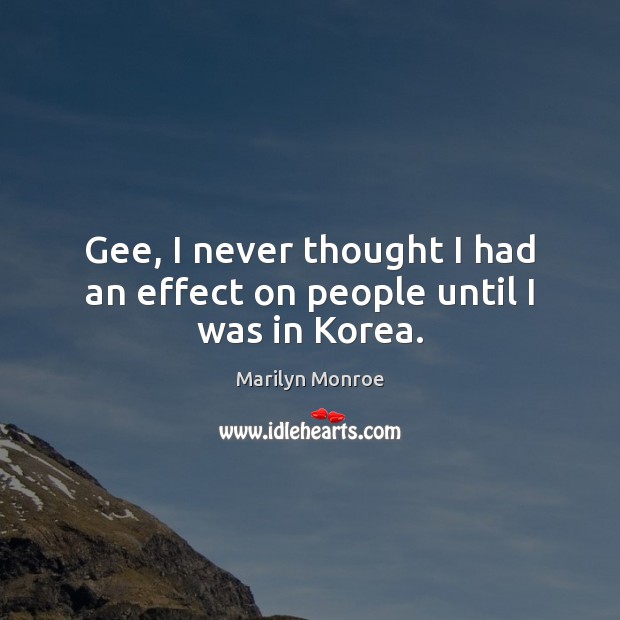 Gee, I never thought I had an effect on people until I was in Korea. Marilyn Monroe Picture Quote