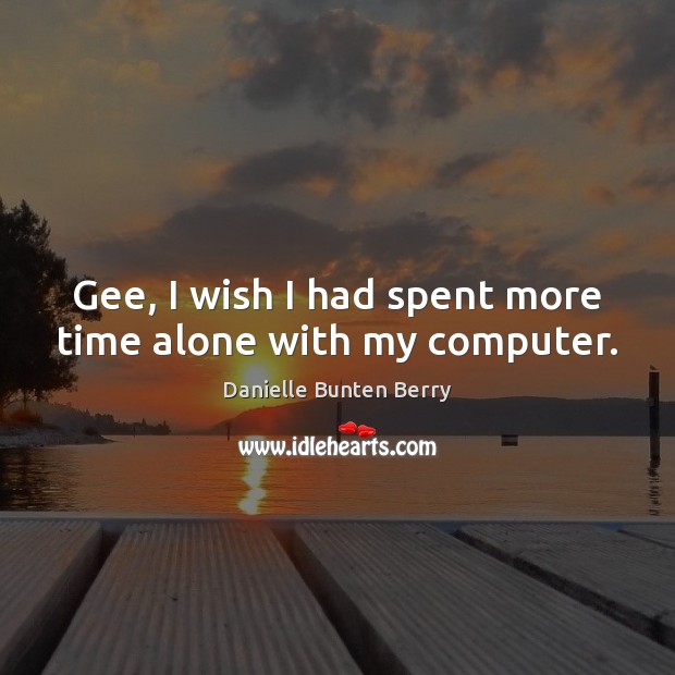 Gee, I wish I had spent more time alone with my computer. Image