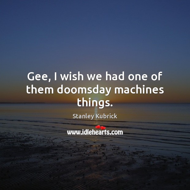 Gee, I wish we had one of them doomsday machines things. Image
