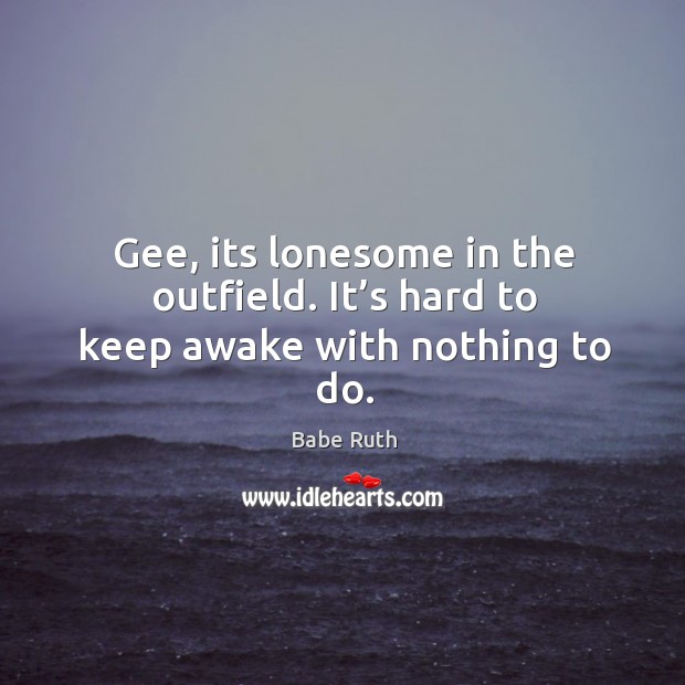 Gee, its lonesome in the outfield. It’s hard to keep awake with nothing to do. Babe Ruth Picture Quote