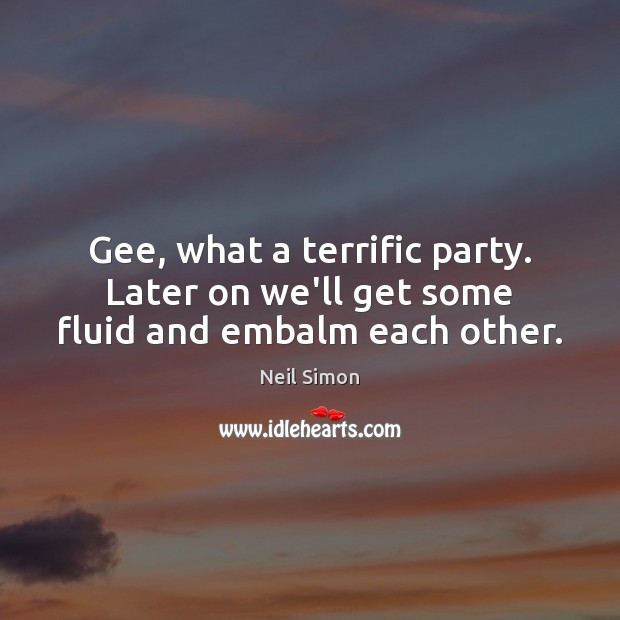 Gee, what a terrific party. Later on we’ll get some fluid and embalm each other. Neil Simon Picture Quote