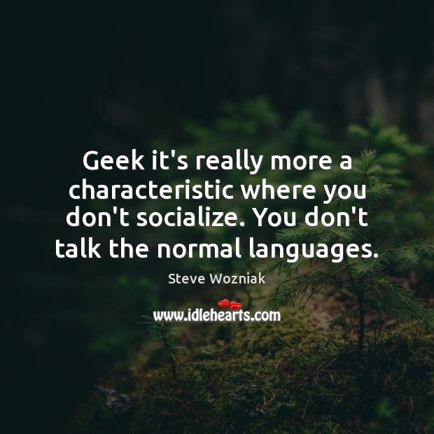 Geek it’s really more a characteristic where you don’t socialize. You don’t Steve Wozniak Picture Quote
