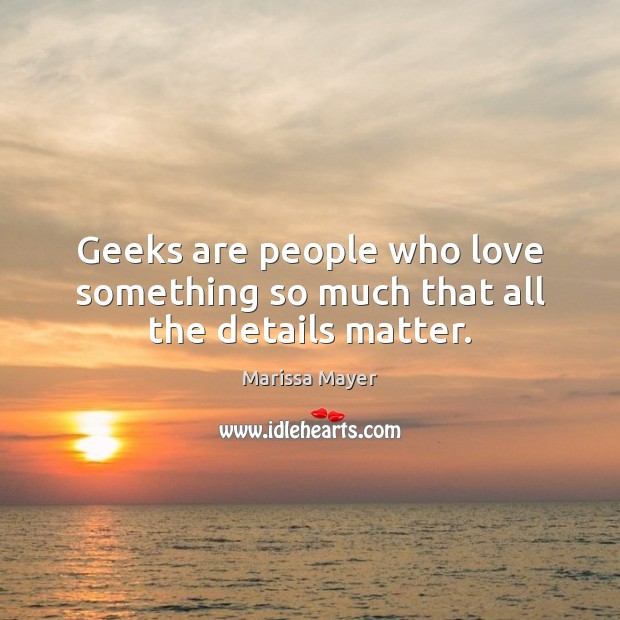 Geeks are people who love something so much that all the details matter. Marissa Mayer Picture Quote
