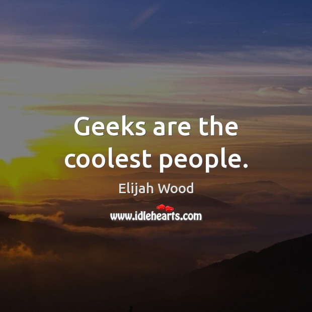 Geeks are the coolest people. Elijah Wood Picture Quote