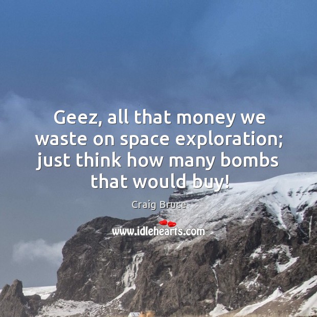 Geez, all that money we waste on space exploration; just think how many bombs that would buy! Craig Bruce Picture Quote