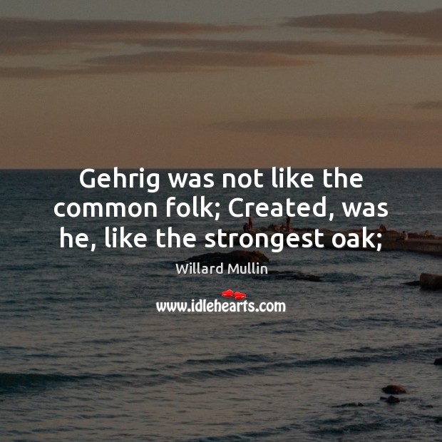Gehrig was not like the common folk; Created, was he, like the strongest oak; Image