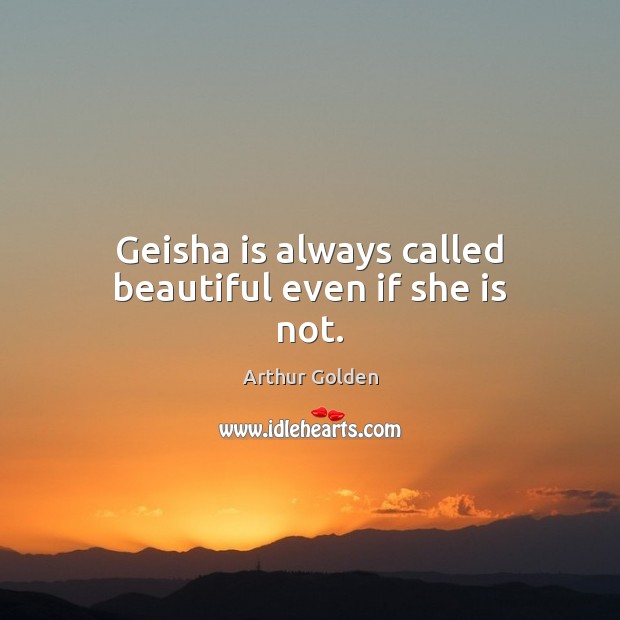 Geisha is always called beautiful even if she is not. Arthur Golden Picture Quote