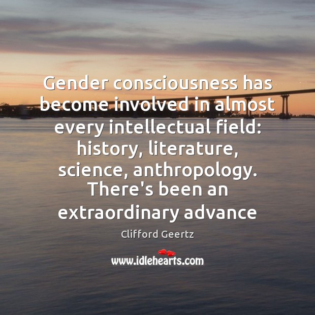 Gender consciousness has become involved in almost every intellectual field: history, literature, Clifford Geertz Picture Quote