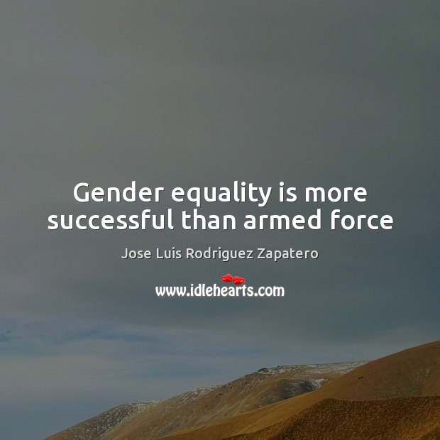 Gender equality is more successful than armed force Jose Luis Rodriguez Zapatero Picture Quote