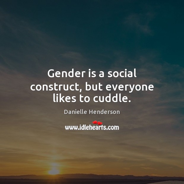 Gender is a social construct, but everyone likes to cuddle. Danielle Henderson Picture Quote