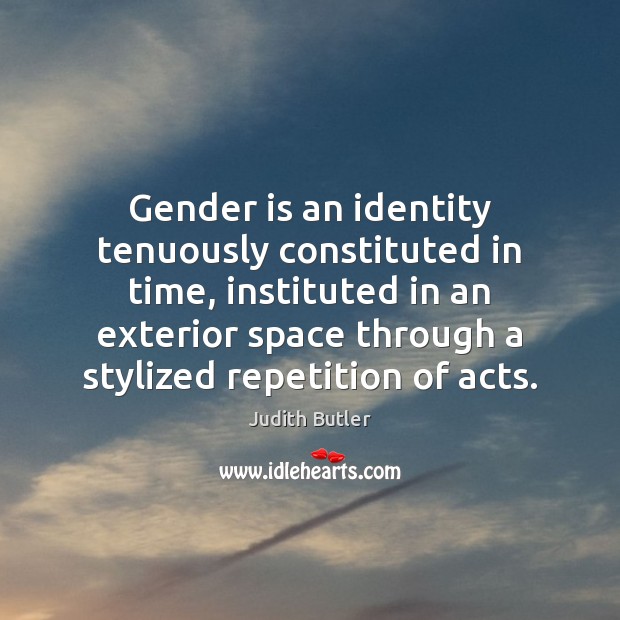 Gender is an identity tenuously constituted in time, instituted in an exterior Judith Butler Picture Quote