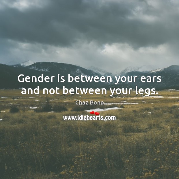 Gender is between your ears and not between your legs. Chaz Bono Picture Quote