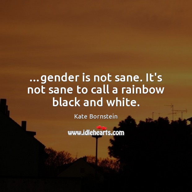 …gender is not sane. It’s not sane to call a rainbow black and white. Kate Bornstein Picture Quote