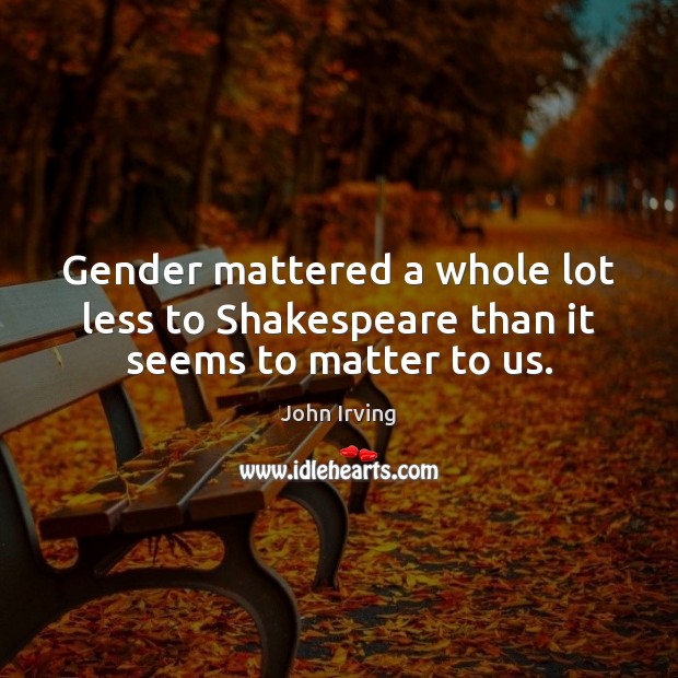 Gender mattered a whole lot less to Shakespeare than it seems to matter to us. John Irving Picture Quote