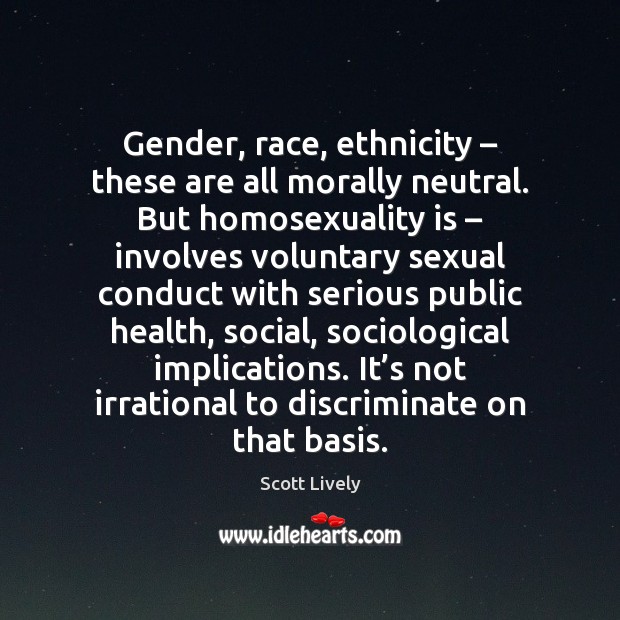 Gender, race, ethnicity – these are all morally neutral. But homosexuality is – involves Scott Lively Picture Quote