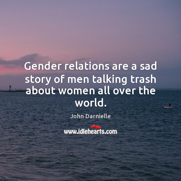 Gender relations are a sad story of men talking trash about women all over the world. John Darnielle Picture Quote