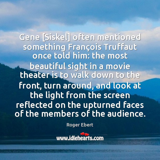 Gene [Siskel] often mentioned something François Truffaut once told him: the 