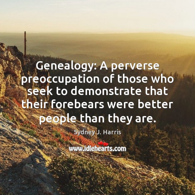 Genealogy: A perverse preoccupation of those who seek to demonstrate that their Sydney J. Harris Picture Quote