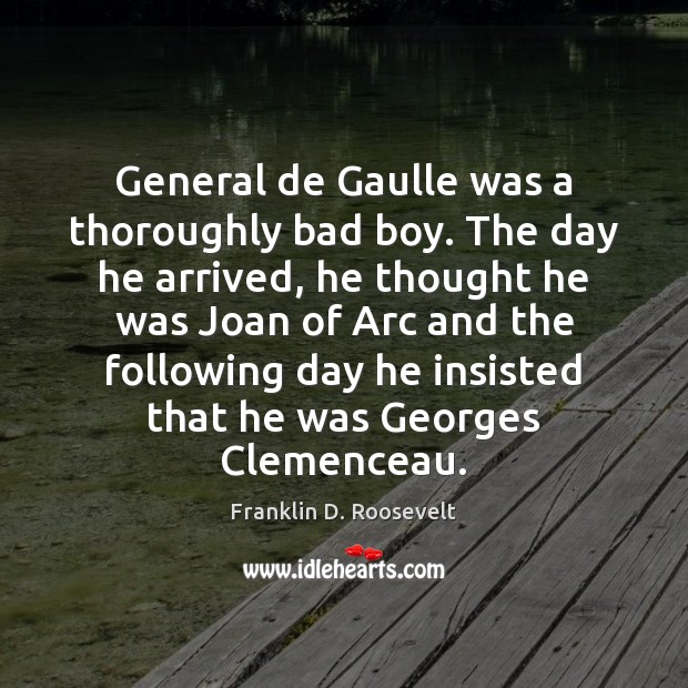 General de Gaulle was a thoroughly bad boy. The day he arrived, Franklin D. Roosevelt Picture Quote