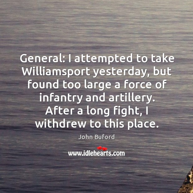 General: I attempted to take williamsport yesterday, but found too large a force of infantry and artillery. John Buford Picture Quote