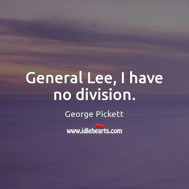General Lee, I have no division. George Pickett Picture Quote