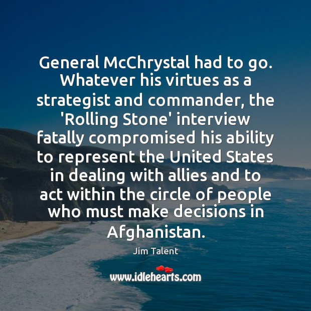 General McChrystal had to go. Whatever his virtues as a strategist and Image