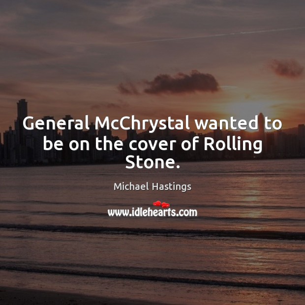 General McChrystal wanted to be on the cover of Rolling Stone. Michael Hastings Picture Quote
