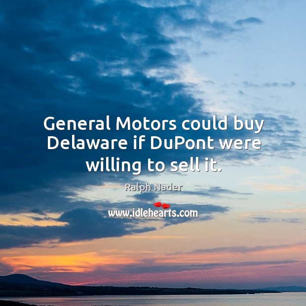 General Motors could buy Delaware if DuPont were willing to sell it. Ralph Nader Picture Quote