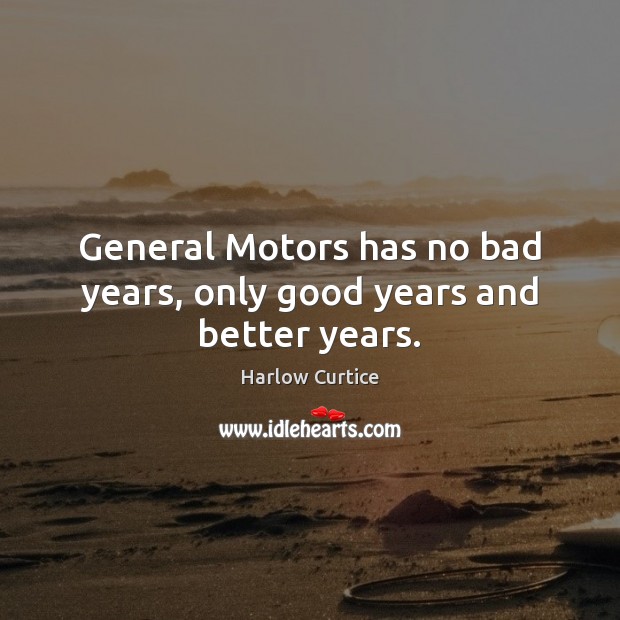 General Motors has no bad years, only good years and better years. Harlow Curtice Picture Quote