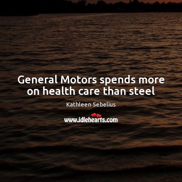 General Motors spends more on health care than steel Kathleen Sebelius Picture Quote