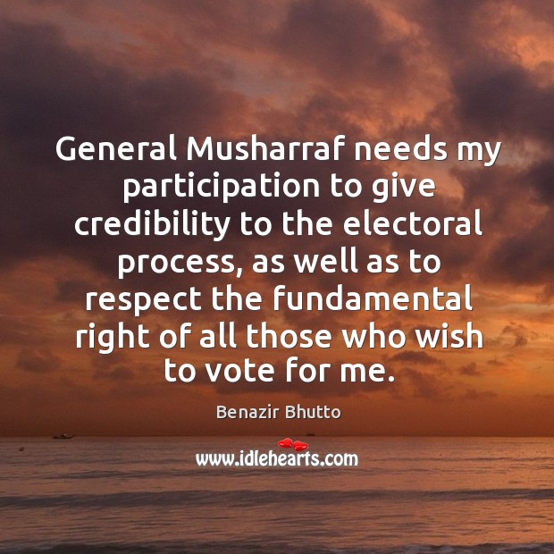 General musharraf needs my participation to give credibility to the electoral process Benazir Bhutto Picture Quote