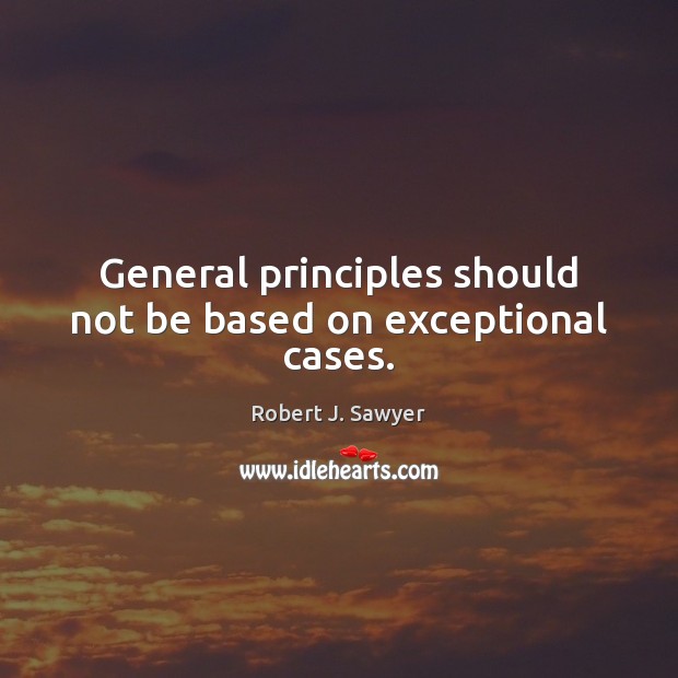 General principles should not be based on exceptional cases. Robert J. Sawyer Picture Quote